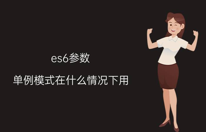 es6参数 单例模式在什么情况下用？